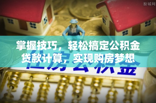 肥西掌握技巧，轻松搞定公积金贷款计算，实现购房梦想