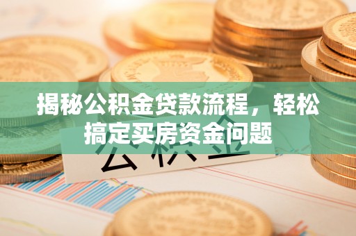 肥西揭秘公积金贷款流程，轻松搞定买房资金问题