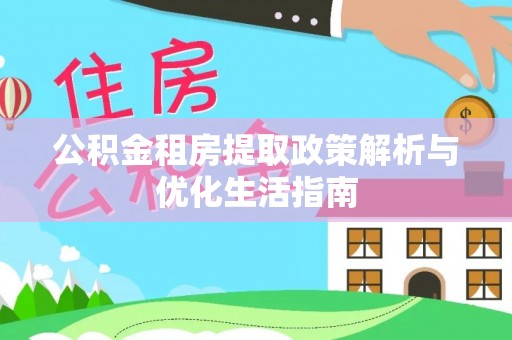 肥西公积金租房提取政策解析与优化生活指南