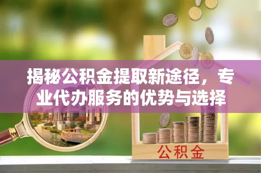 肥西揭秘公积金提取新途径，专业代办服务的优势与选择