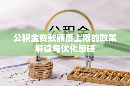 肥西公积金贷款额度上限的政策解读与优化策略