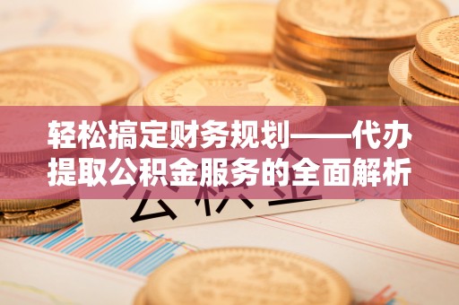 肥西轻松搞定财务规划——代办提取公积金服务的全面解析