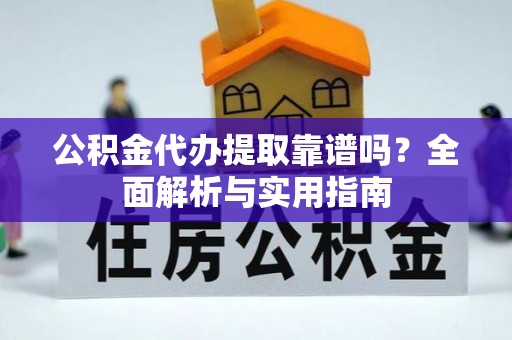 肥西公积金代办提取靠谱吗？全面解析与实用指南