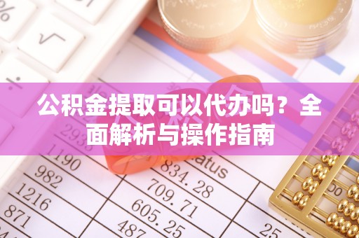 肥西公积金提取可以代办吗？全面解析与操作指南