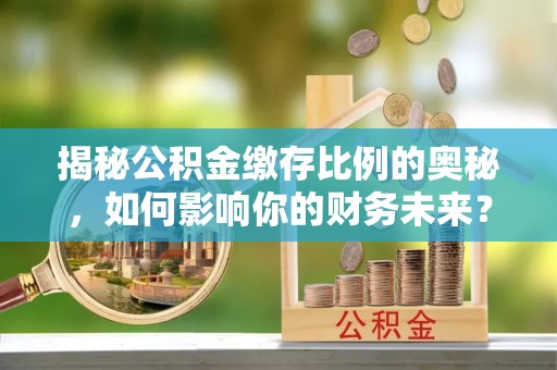 肥西揭秘公积金缴存比例的奥秘，如何影响你的财务未来？