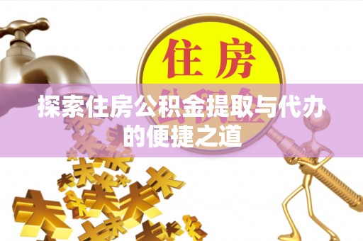 肥西探索住房公积金提取与代办的便捷之道