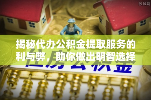 肥西揭秘代办公积金提取服务的利与弊，助你做出明智选择
