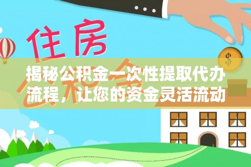 肥西揭秘公积金一次性提取代办流程，让您的资金灵活流动