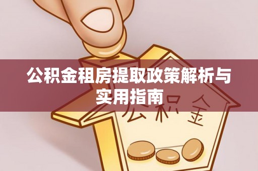 肥西公积金租房提取政策解析与实用指南