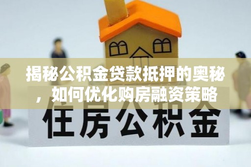 肥西揭秘公积金贷款抵押的奥秘，如何优化购房融资策略