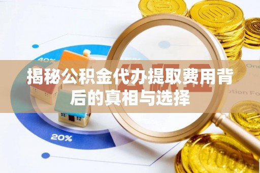 肥西揭秘公积金代办提取费用背后的真相与选择