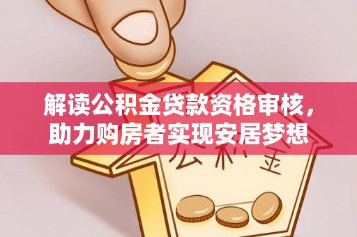 肥西解读公积金贷款资格审核，助力购房者实现安居梦想