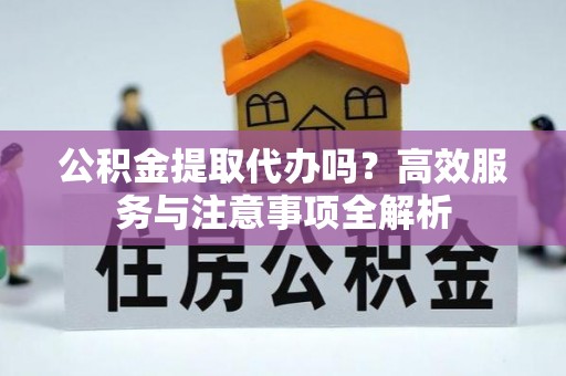 肥西公积金提取代办吗？高效服务与注意事项全解析