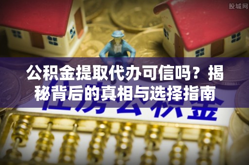 肥西公积金提取代办可信吗？揭秘背后的真相与选择指南