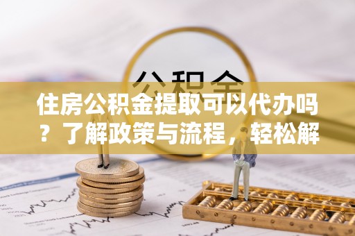 肥西住房公积金提取可以代办吗？了解政策与流程，轻松解决疑惑