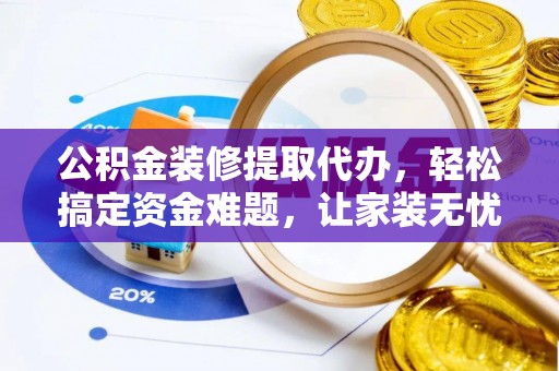肥西公积金装修提取代办，轻松搞定资金难题，让家装无忧