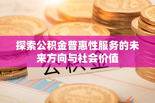 肥西探索公积金普惠性服务的未来方向与社会价值
