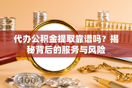 肥西代办公积金提取靠谱吗？揭秘背后的服务与风险