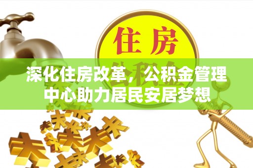 肥西深化住房改革，公积金管理中心助力居民安居梦想