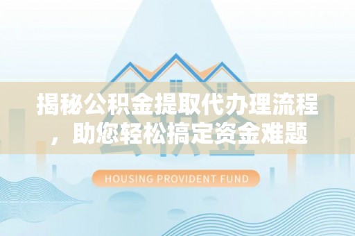 肥西揭秘公积金提取代办理流程，助您轻松搞定资金难题