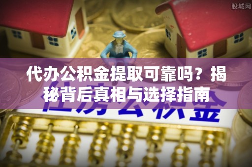肥西代办公积金提取可靠吗？揭秘背后真相与选择指南