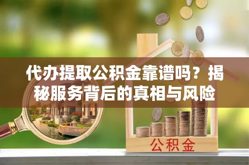肥西代办提取公积金靠谱吗？揭秘服务背后的真相与风险