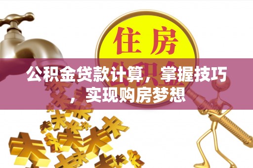 肥西公积金贷款计算，掌握技巧，实现购房梦想