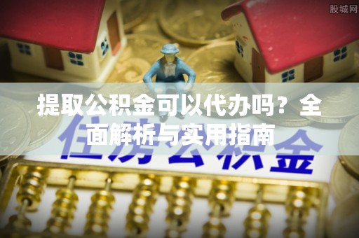肥西提取公积金可以代办吗？全面解析与实用指南