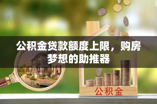 肥西公积金贷款额度上限，购房梦想的助推器