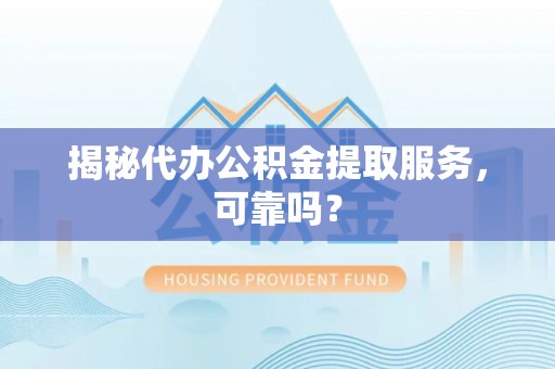 肥西揭秘代办公积金提取服务，可靠吗？