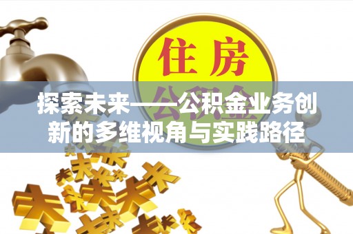 肥西探索未来——公积金业务创新的多维视角与实践路径
