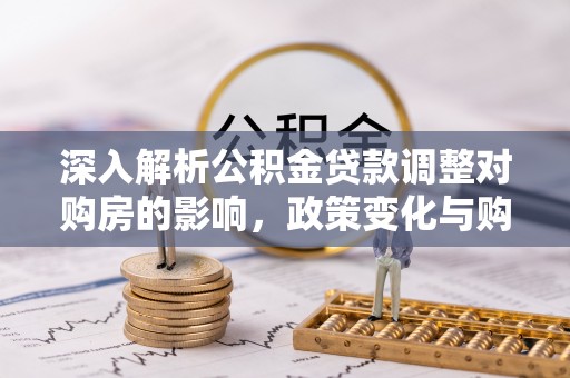 肥西深入解析公积金贷款调整对购房的影响，政策变化与购房者选择
