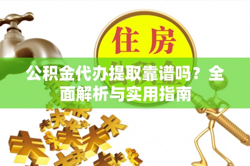 肥西公积金代办提取靠谱吗？全面解析与实用指南