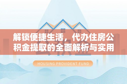 肥西解锁便捷生活，代办住房公积金提取的全面解析与实用指南