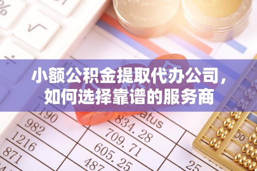 肥西小额公积金提取代办公司，如何选择靠谱的服务商
