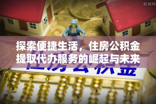 肥西探索便捷生活，住房公积金提取代办服务的崛起与未来趋势