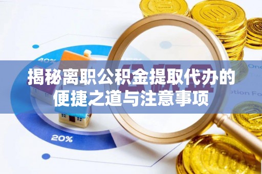 肥西揭秘离职公积金提取代办的便捷之道与注意事项