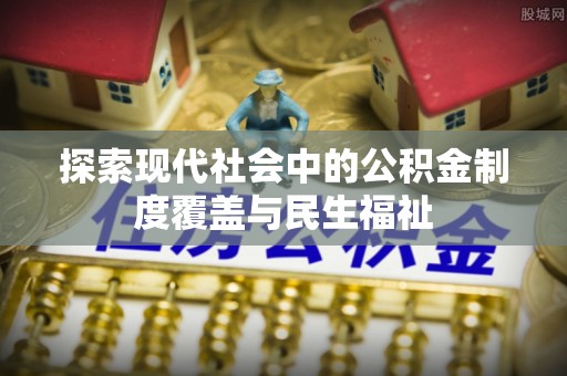 肥西探索现代社会中的公积金制度覆盖与民生福祉