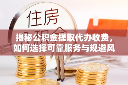 肥西揭秘公积金提取代办收费，如何选择可靠服务与规避风险