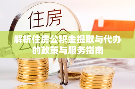 肥西解析住房公积金提取与代办的政策与服务指南