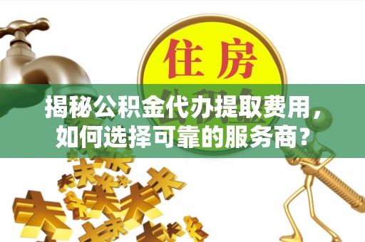 肥西揭秘公积金代办提取费用，如何选择可靠的服务商？