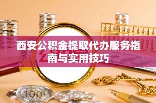 肥西西安公积金提取代办服务指南与实用技巧
