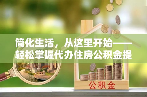 肥西简化生活，从这里开始——轻松掌握代办住房公积金提取全流程