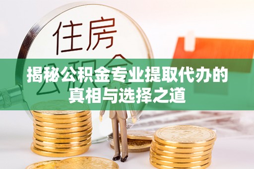 肥西揭秘公积金专业提取代办的真相与选择之道