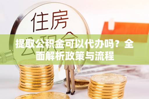 肥西提取公积金可以代办吗？全面解析政策与流程
