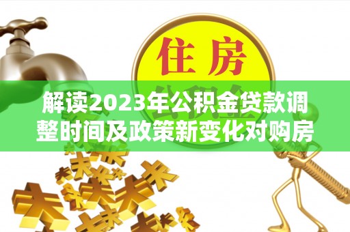 肥西解读2023年公积金贷款调整时间及政策新变化对购房的影响