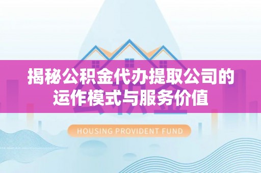 肥西揭秘公积金代办提取公司的运作模式与服务价值