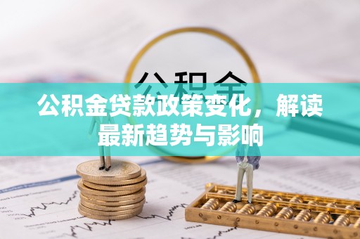 肥西公积金贷款政策变化，解读最新趋势与影响