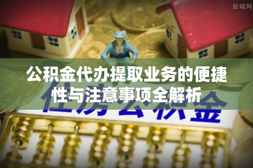 肥西公积金代办提取业务的便捷性与注意事项全解析