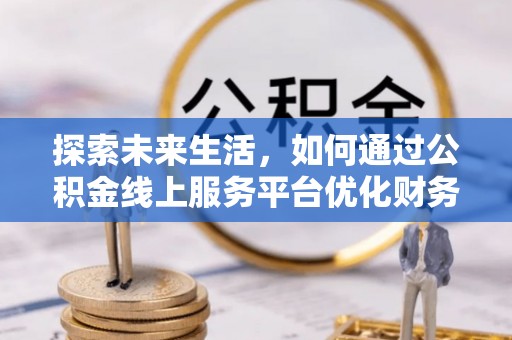 肥西探索未来生活，如何通过公积金线上服务平台优化财务管理